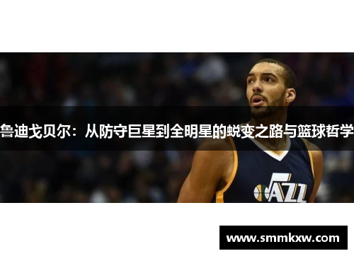 鲁迪戈贝尔：从防守巨星到全明星的蜕变之路与篮球哲学